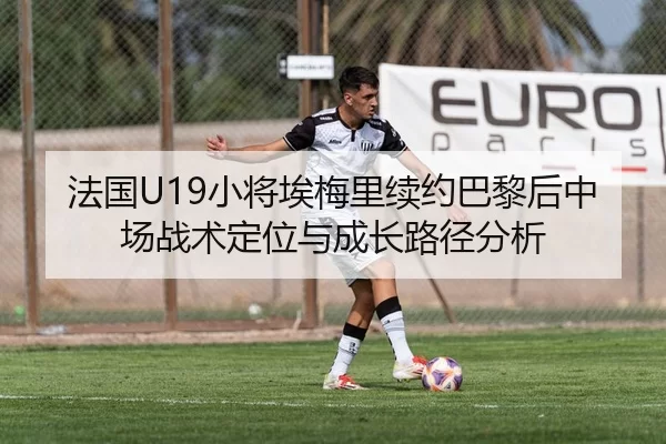 法国U19小将埃梅里续约巴黎后中场战术定位与成长路径分析
