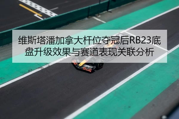 维斯塔潘加拿大杆位夺冠后RB23底盘升级效果与赛道表现关联分析