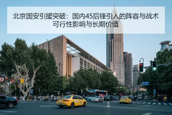 北京国安引援突破：国内45后锋引入的阵容与战术可行性影响与长期价值