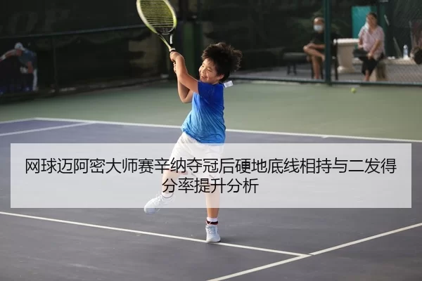 网球迈阿密大师赛辛纳夺冠后硬地底线相持与二发得分率提升分析