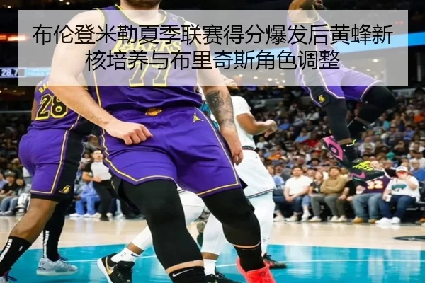 布伦登米勒夏季联赛得分爆发后黄蜂新核培养与布里奇斯角色调整