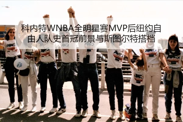 科内特WNBA全明星赛MVP后纽约自由人队史首冠前景与斯图尔特搭档