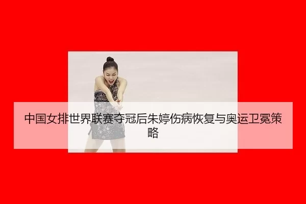 中国女排世界联赛夺冠后朱婷伤病恢复与奥运卫冕策略
